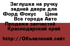 Заглушка на ручку задней двери для Форд Фокус 2 › Цена ­ 200 - Все города Авто » Продажа запчастей   . Краснодарский край